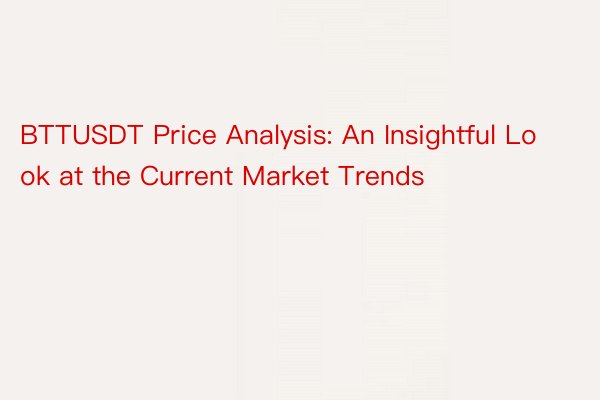 BTTUSDT Price Analysis: An Insightful Look at the Current Market Trends